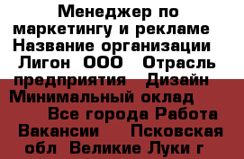 Менеджер по маркетингу и рекламе › Название организации ­ Лигон, ООО › Отрасль предприятия ­ Дизайн › Минимальный оклад ­ 16 500 - Все города Работа » Вакансии   . Псковская обл.,Великие Луки г.